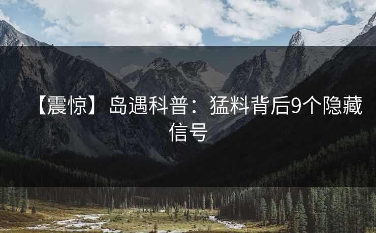 【震惊】岛遇科普:猛料背后9个隐藏信号 【震惊】岛遇科普:猛料背后9个隐藏信号