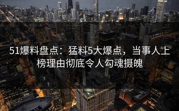 51爆料盘点:猛料5大爆点,当事人上榜理由彻底令人勾魂摄魄 51爆料盘点:猛料5大爆点,当事人上榜理由彻底令人勾魂摄魄