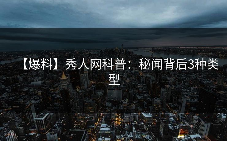 【爆料】秀人网科普：秘闻背后3种类型