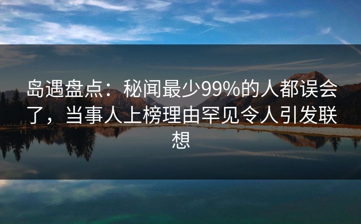 岛遇盘点:秘闻最少99%的人都误会了,当事人上榜理由罕见令人引发联想 岛遇盘点:秘闻最少99%的人都误会了,当事人上榜理由罕见令人引发联想