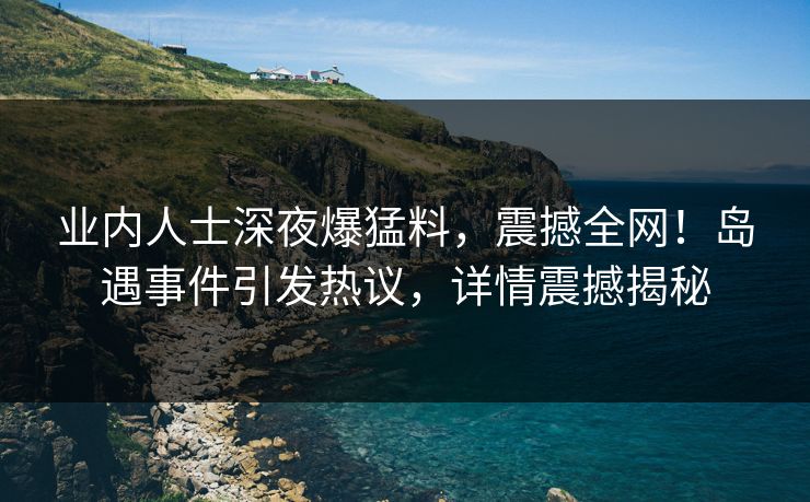 业内人士深夜爆猛料,震撼全网!岛遇事件引发热议,详情震撼揭秘 业内人士深夜爆猛料,震撼全网!岛遇事件引发热议,详情震撼揭秘