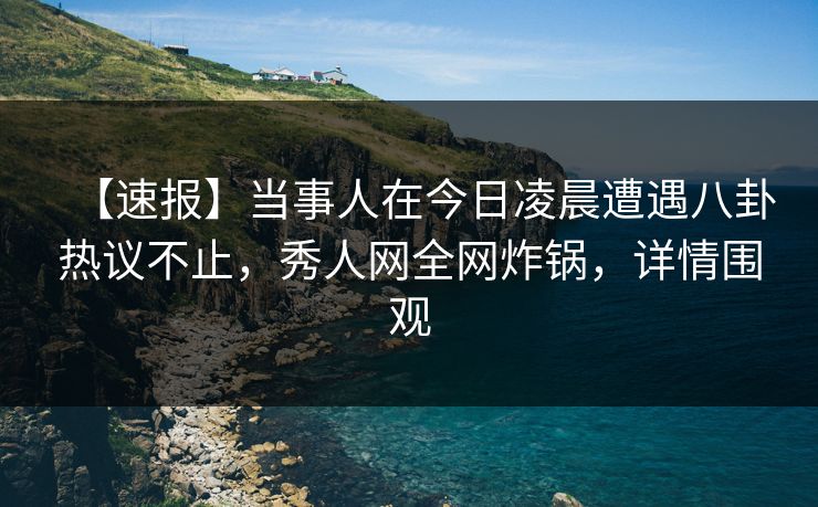 【速报】当事人在今日凌晨遭遇八卦热议不止,秀人网全网炸锅,详情围观 【速报】当事人在今日凌晨遭遇八卦热议不止,秀人网全网炸锅,详情围观
