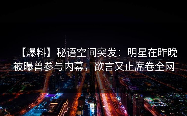 【爆料】秘语空间突发：明星在昨晚被曝曾参与内幕，欲言又止席卷全网