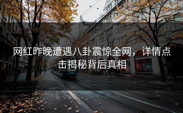 网红昨晚遭遇八卦震惊全网,详情点击揭秘背后真相 网红昨晚遭遇八卦震惊全网,详情点击揭秘背后真相