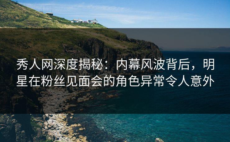 秀人网深度揭秘:内幕风波背后,明星在粉丝见面会的角色异常令人意外 秀人网深度揭秘:内幕风波背后,明星在粉丝见面会的角色异常令人意外