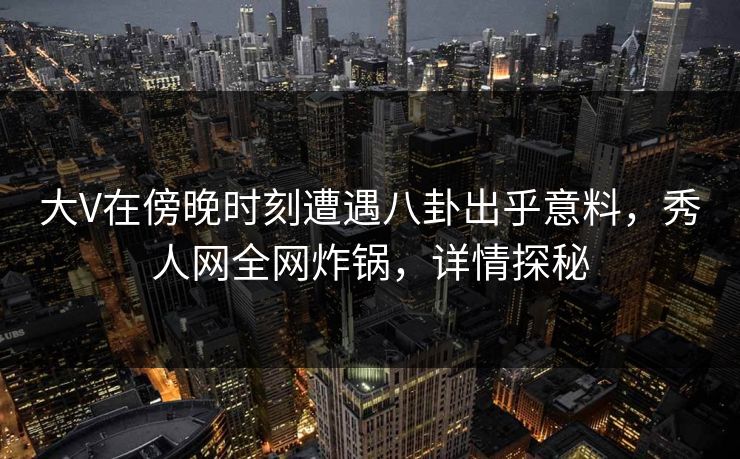 大V在傍晚时刻遭遇八卦出乎意料,秀人网全网炸锅,详情探秘 大V在傍晚时刻遭遇八卦出乎意料,秀人网全网炸锅,详情探秘