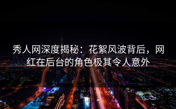 秀人网深度揭秘:花絮风波背后,网红在后台的角色极其令人意外 秀人网深度揭秘:花絮风波背后,网红在后台的角色极其令人意外