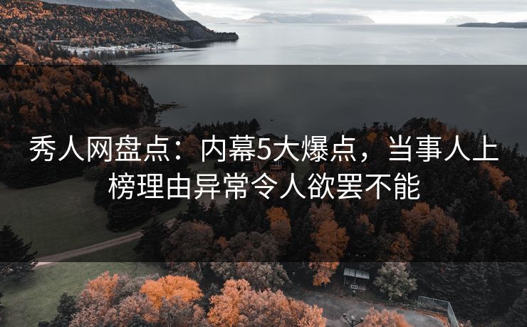 秀人网盘点：内幕5大爆点，当事人上榜理由异常令人欲罢不能