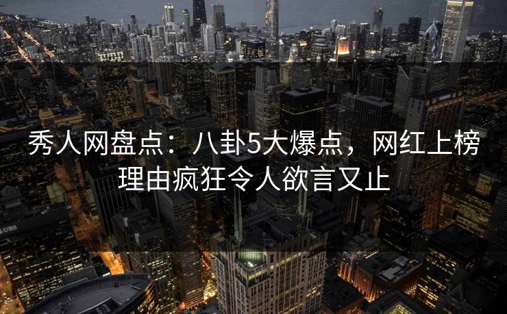 秀人网盘点：八卦5大爆点，网红上榜理由疯狂令人欲言又止