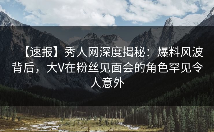 【速报】秀人网深度揭秘:爆料风波背后,大V在粉丝见面会的角色罕见令人意外 【速报】秀人网深度揭秘:爆料风波背后,大V在粉丝见面会的角色罕见令人意外