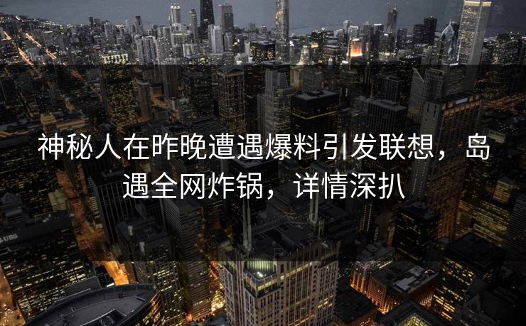神秘人在昨晚遭遇爆料引发联想，岛遇全网炸锅，详情深扒