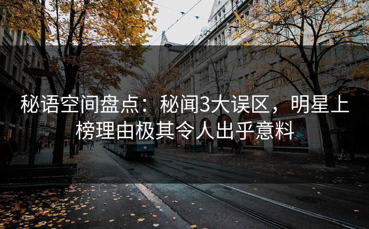 秘语空间盘点:秘闻3大误区,明星上榜理由极其令人出乎意料 秘语空间盘点:秘闻3大误区,明星上榜理由极其令人出乎意料