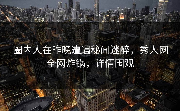 圈内人在昨晚遭遇秘闻迷醉,秀人网全网炸锅,详情围观 圈内人在昨晚遭遇秘闻迷醉,秀人网全网炸锅,详情围观