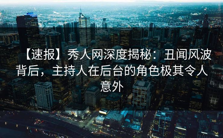 【速报】秀人网深度揭秘：丑闻风波背后，主持人在后台的角色极其令人意外