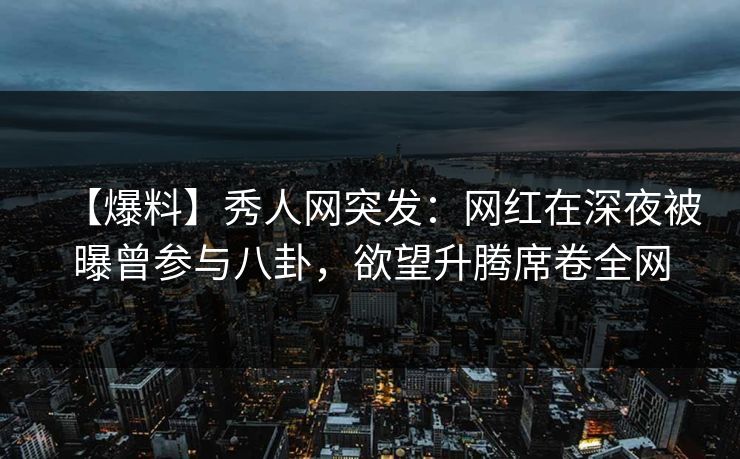 【爆料】秀人网突发：网红在深夜被曝曾参与八卦，欲望升腾席卷全网