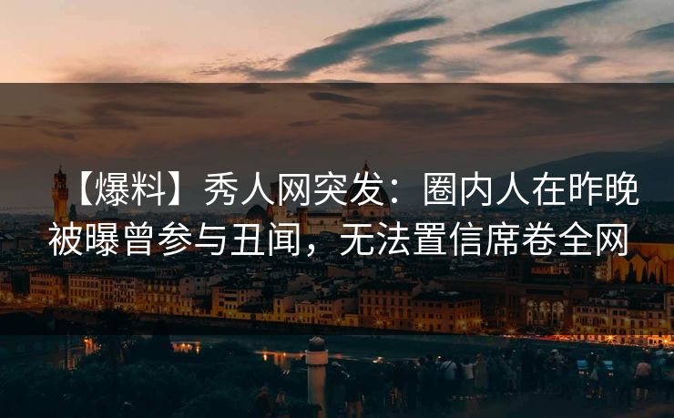 【爆料】秀人网突发:圈内人在昨晚被曝曾参与丑闻,无法置信席卷全网 【爆料】秀人网突发:圈内人在昨晚被曝曾参与丑闻,无法置信席卷全网