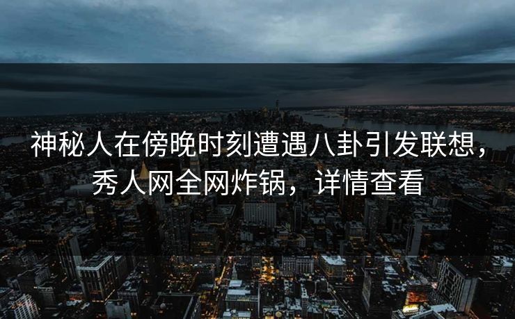 神秘人在傍晚时刻遭遇八卦引发联想，秀人网全网炸锅，详情查看