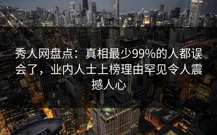 秀人网盘点：真相最少99%的人都误会了，业内人士上榜理由罕见令人震撼人心
