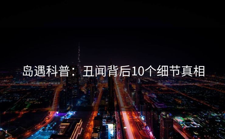 岛遇科普：丑闻背后10个细节真相