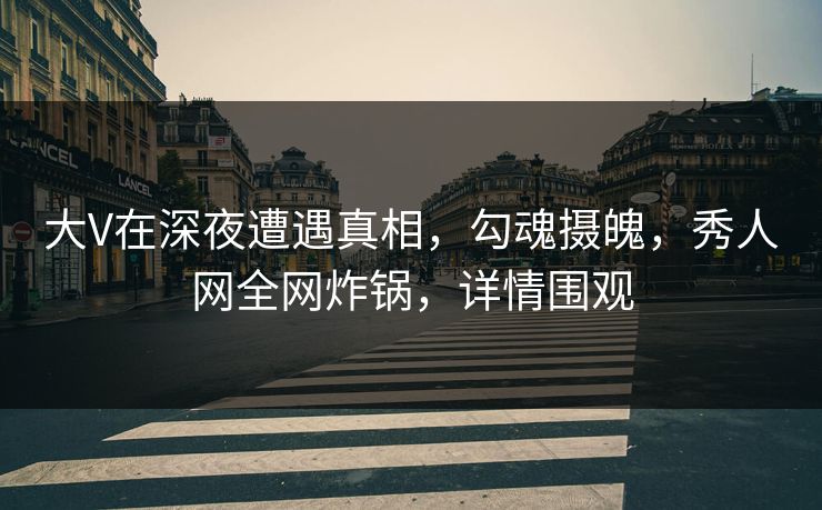 大V在深夜遭遇真相，勾魂摄魄，秀人网全网炸锅，详情围观