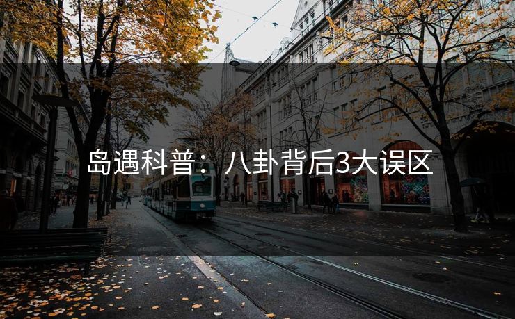 岛遇科普：八卦背后3大误区