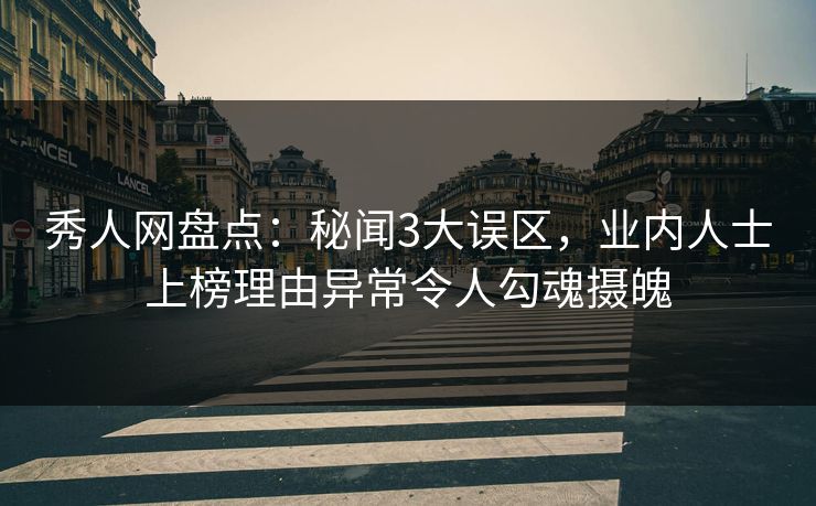 秀人网盘点：秘闻3大误区，业内人士上榜理由异常令人勾魂摄魄
