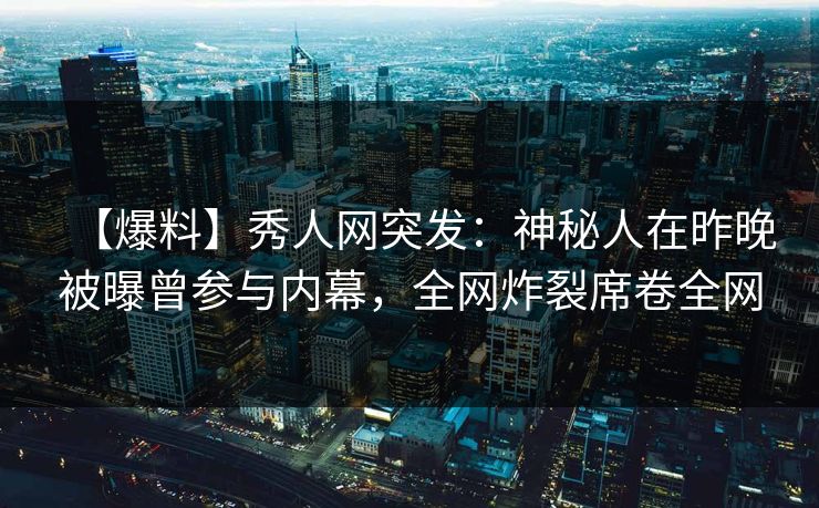 【爆料】秀人网突发：神秘人在昨晚被曝曾参与内幕，全网炸裂席卷全网