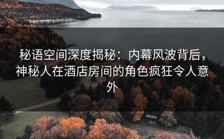 秘语空间深度揭秘:内幕风波背后,神秘人在酒店房间的角色疯狂令人意外 秘语空间深度揭秘:内幕风波背后,神秘人在酒店房间的角色疯狂令人意外