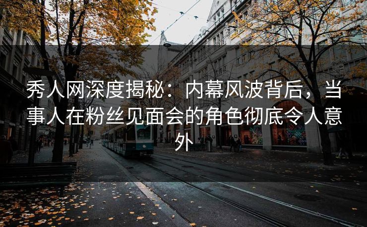 秀人网深度揭秘:内幕风波背后,当事人在粉丝见面会的角色彻底令人意外 秀人网深度揭秘:内幕风波背后,当事人在粉丝见面会的角色彻底令人意外