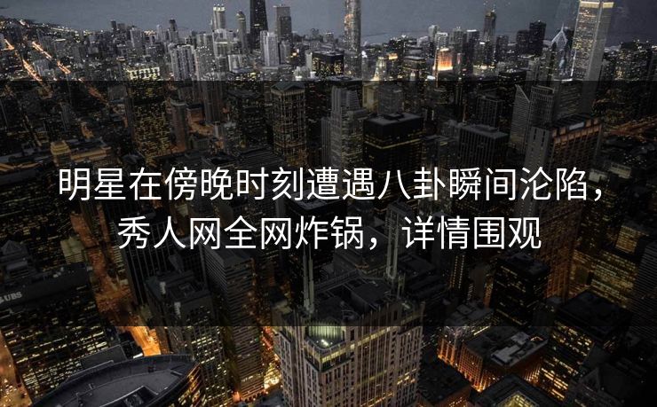 明星在傍晚时刻遭遇八卦瞬间沦陷,秀人网全网炸锅,详情围观 明星在傍晚时刻遭遇八卦瞬间沦陷,秀人网全网炸锅,详情围观