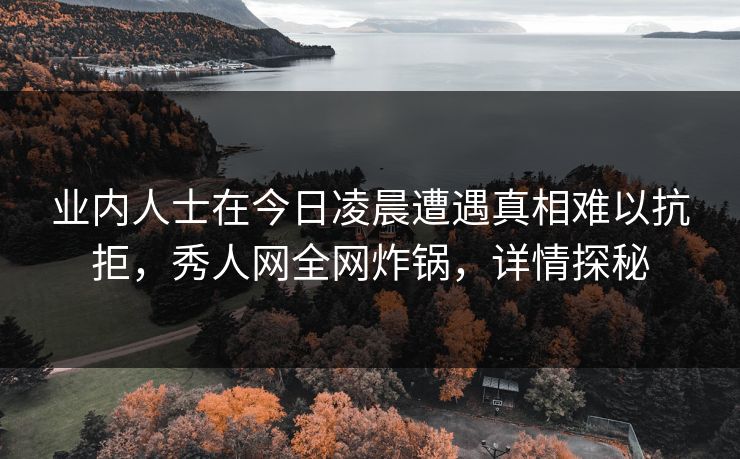 业内人士在今日凌晨遭遇真相难以抗拒，秀人网全网炸锅，详情探秘