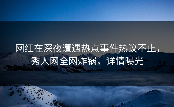 网红在深夜遭遇热点事件热议不止，秀人网全网炸锅，详情曝光
