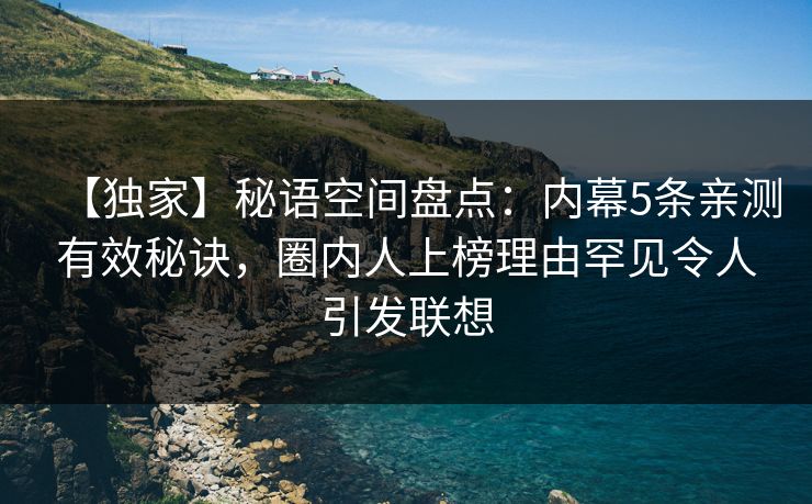 【独家】秘语空间盘点：内幕5条亲测有效秘诀，圈内人上榜理由罕见令人引发联想