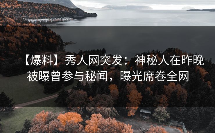 【爆料】秀人网突发:神秘人在昨晚被曝曾参与秘闻,曝光席卷全网 【爆料】秀人网突发:神秘人在昨晚被曝曾参与秘闻,曝光席卷全网