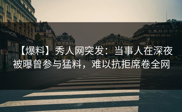 【爆料】秀人网突发：当事人在深夜被曝曾参与猛料，难以抗拒席卷全网