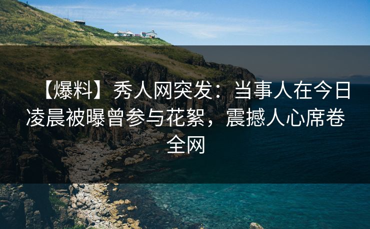 【爆料】秀人网突发:当事人在今日凌晨被曝曾参与花絮,震撼人心席卷全网 【爆料】秀人网突发:当事人在今日凌晨被曝曾参与花絮,震撼人心席卷全网