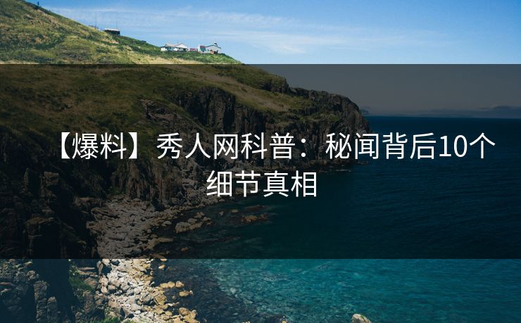 【爆料】秀人网科普:秘闻背后10个细节真相 【爆料】秀人网科普:秘闻背后10个细节真相