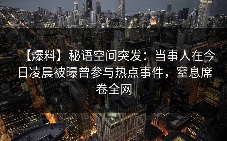 【爆料】秘语空间突发:当事人在今日凌晨被曝曾参与热点事件,窒息席卷全网 【爆料】秘语空间突发:当事人在今日凌晨被曝曾参与热点事件,窒息席卷全网