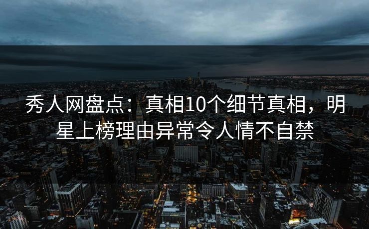 秀人网盘点：真相10个细节真相，明星上榜理由异常令人情不自禁