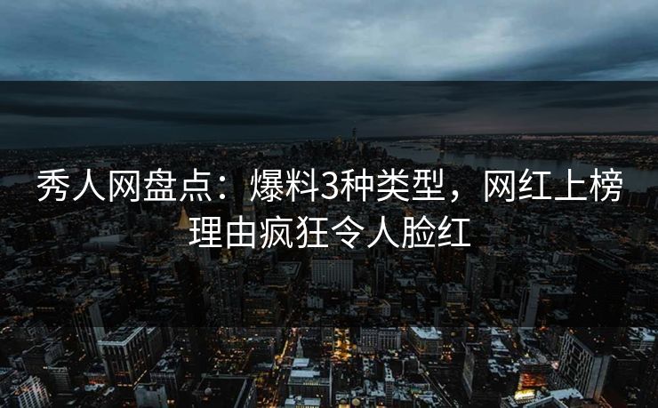 秀人网盘点：爆料3种类型，网红上榜理由疯狂令人脸红