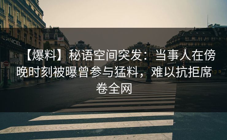 【爆料】秘语空间突发:当事人在傍晚时刻被曝曾参与猛料,难以抗拒席卷全网 【爆料】秘语空间突发:当事人在傍晚时刻被曝曾参与猛料,难以抗拒席卷全网