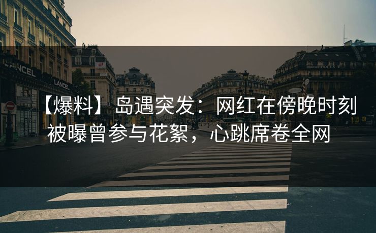 【爆料】岛遇突发：网红在傍晚时刻被曝曾参与花絮，心跳席卷全网