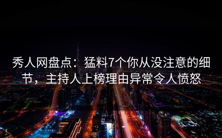 秀人网盘点：猛料7个你从没注意的细节，主持人上榜理由异常令人愤怒
