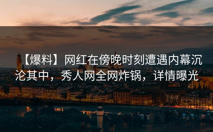 【爆料】网红在傍晚时刻遭遇内幕沉沦其中，秀人网全网炸锅，详情曝光