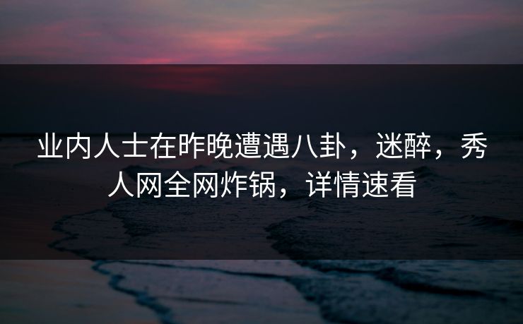业内人士在昨晚遭遇八卦，迷醉，秀人网全网炸锅，详情速看