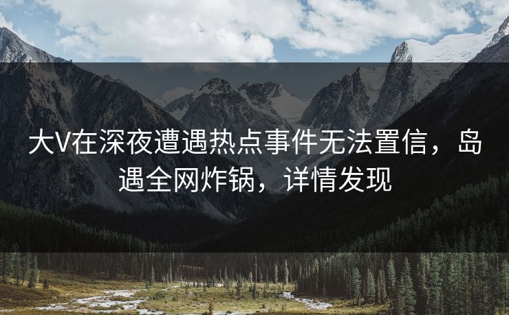 大V在深夜遭遇热点事件无法置信,岛遇全网炸锅,详情发现 大V在深夜遭遇热点事件无法置信,岛遇全网炸锅,详情发现
