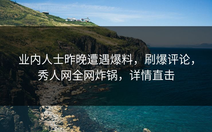 业内人士昨晚遭遇爆料，刷爆评论，秀人网全网炸锅，详情直击
