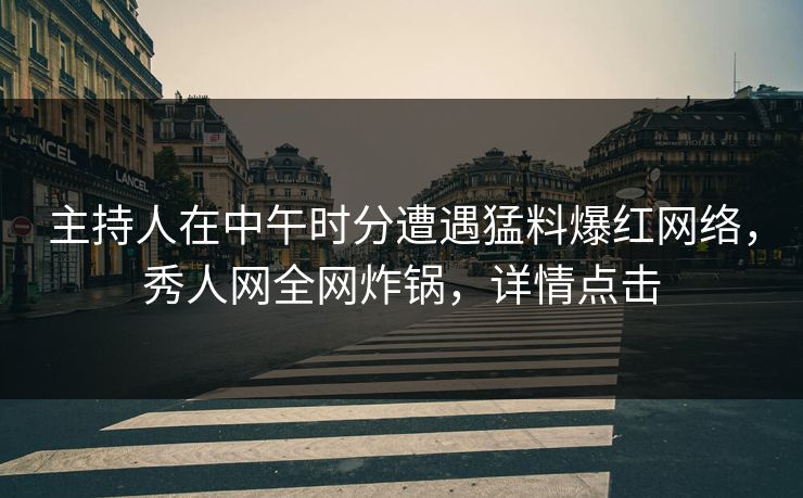 主持人在中午时分遭遇猛料爆红网络，秀人网全网炸锅，详情点击