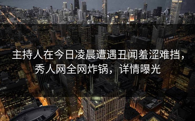 主持人在今日凌晨遭遇丑闻羞涩难挡，秀人网全网炸锅，详情曝光