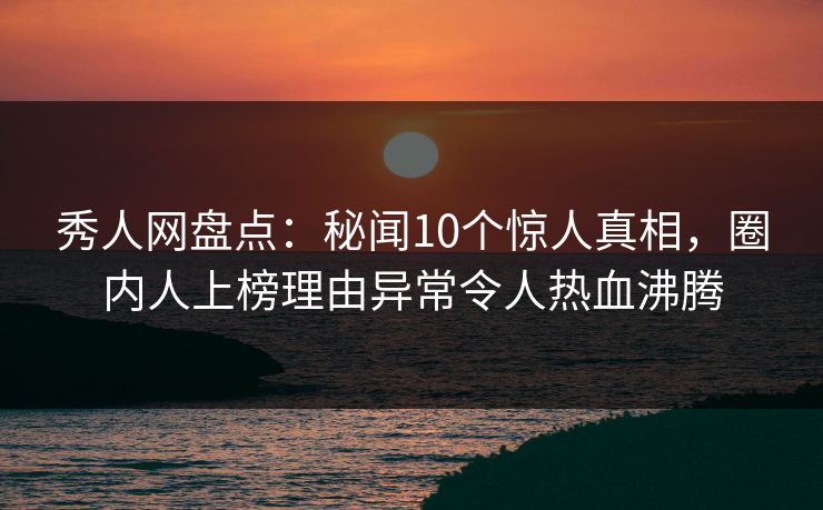 秀人网盘点:秘闻10个惊人真相,圈内人上榜理由异常令人热血沸腾 秀人网盘点:秘闻10个惊人真相,圈内人上榜理由异常令人热血沸腾